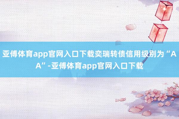 亚傅体育app官网入口下载奕瑞转债信用级别为“AA”-亚傅体育app官网入口下载