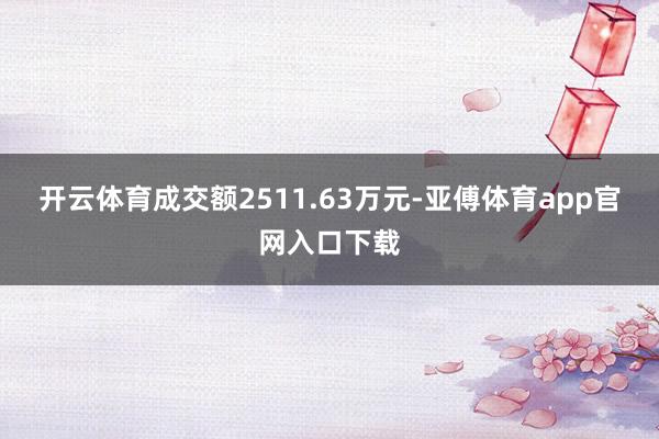 开云体育成交额2511.63万元-亚傅体育app官网入口下载