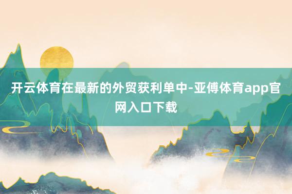 开云体育在最新的外贸获利单中-亚傅体育app官网入口下载