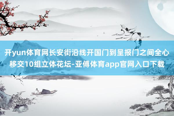 开yun体育网长安街沿线开国门到呈报门之间全心移交10组立体花坛-亚傅体育app官网入口下载