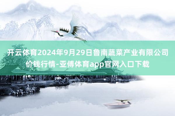 开云体育2024年9月29日鲁南蔬菜产业有限公司价钱行情-亚傅体育app官网入口下载