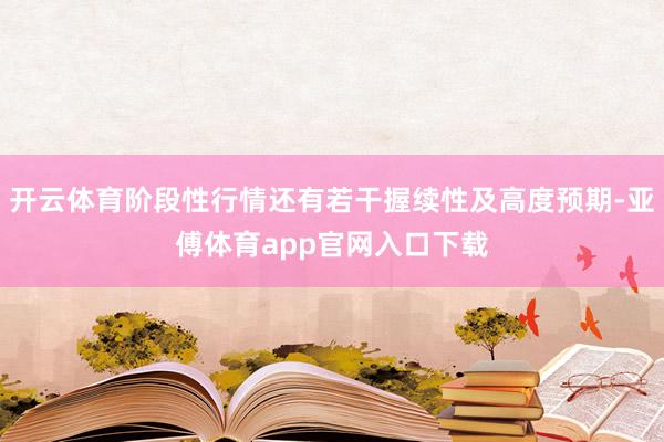 开云体育阶段性行情还有若干握续性及高度预期-亚傅体育app官网入口下载