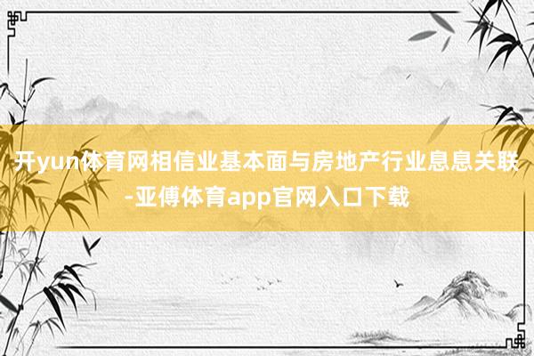 开yun体育网相信业基本面与房地产行业息息关联-亚傅体育app官网入口下载