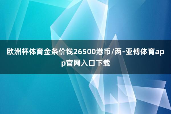 欧洲杯体育金条价钱26500港币/两-亚傅体育app官网入口下载