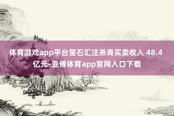 体育游戏app平台萤石汇注杀青买卖收入 48.4 亿元-亚傅体育app官网入口下载