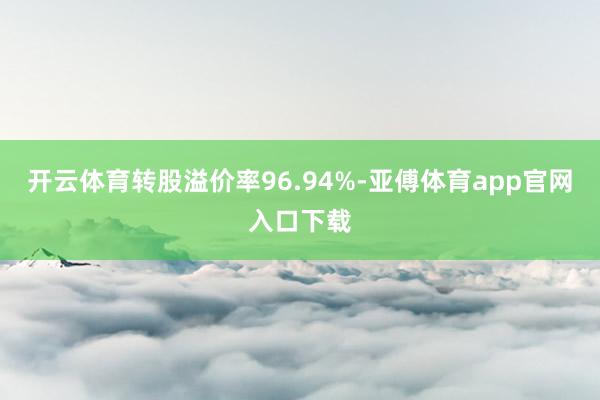 开云体育转股溢价率96.94%-亚傅体育app官网入口下载