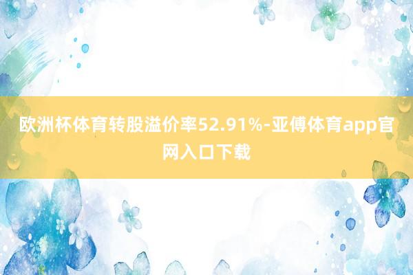 欧洲杯体育转股溢价率52.91%-亚傅体育app官网入口下载