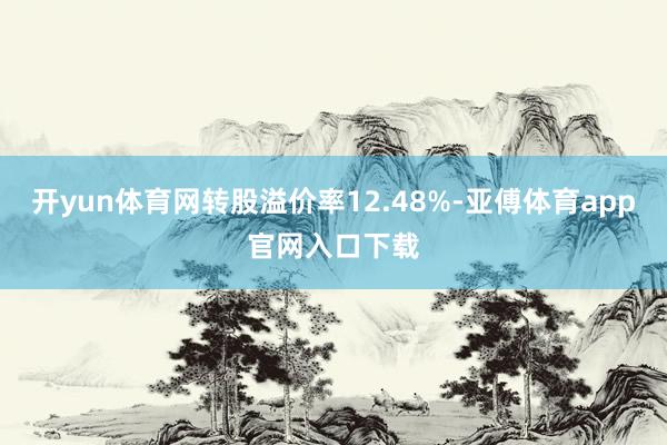 开yun体育网转股溢价率12.48%-亚傅体育app官网入口下载