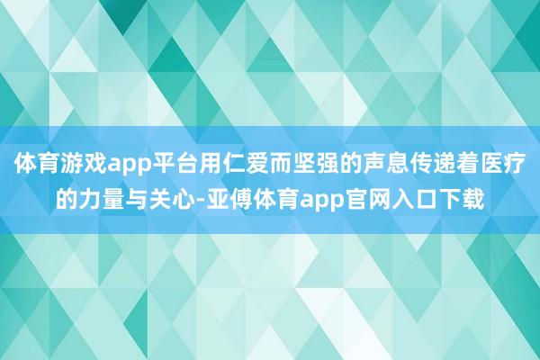 体育游戏app平台用仁爱而坚强的声息传递着医疗的力量与关心-亚傅体育app官网入口下载