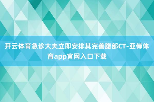 开云体育急诊大夫立即安排其完善腹部CT-亚傅体育app官网入口下载