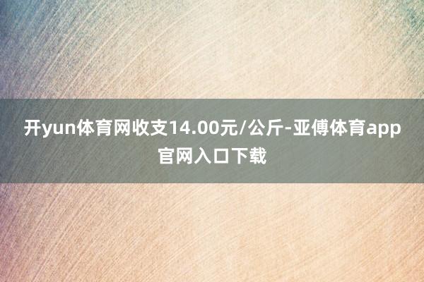 开yun体育网收支14.00元/公斤-亚傅体育app官网入口下载