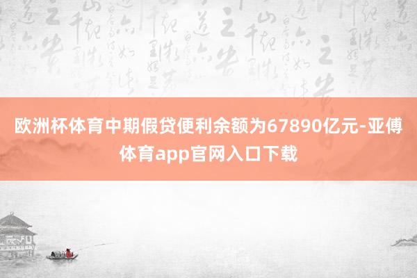 欧洲杯体育中期假贷便利余额为67890亿元-亚傅体育app官网入口下载