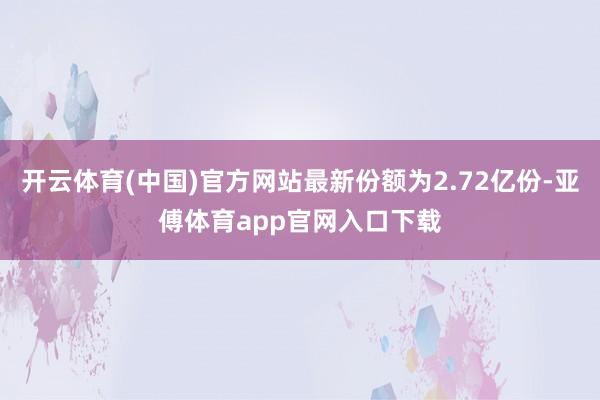 开云体育(中国)官方网站最新份额为2.72亿份-亚傅体育app官网入口下载