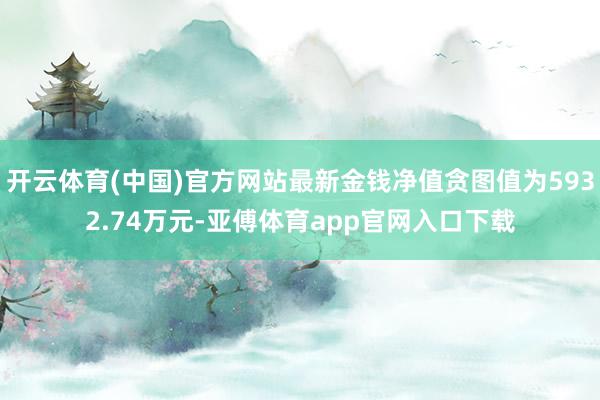 开云体育(中国)官方网站最新金钱净值贪图值为5932.74万元-亚傅体育app官网入口下载