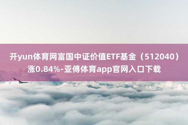 开yun体育网富国中证价值ETF基金（512040）涨0.84%-亚傅体育app官网入口下载