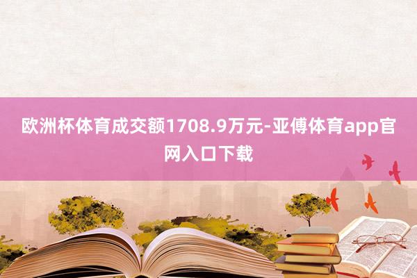 欧洲杯体育成交额1708.9万元-亚傅体育app官网入口下载