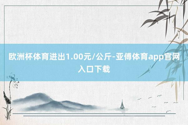 欧洲杯体育进出1.00元/公斤-亚傅体育app官网入口下载