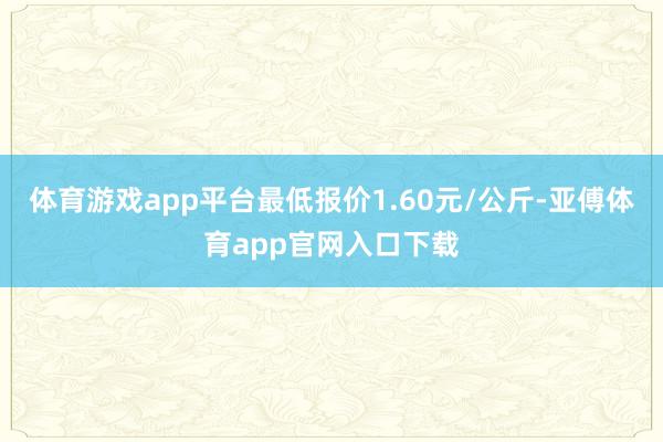 体育游戏app平台最低报价1.60元/公斤-亚傅体育app官网入口下载