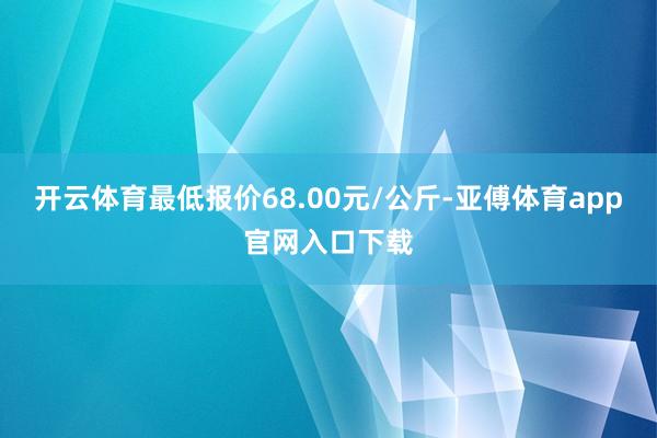 开云体育最低报价68.00元/公斤-亚傅体育app官网入口下载